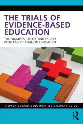 The Trials of Evidence-Based Education: The Promises, Opportunities and Problems of Trials in Education by Nadia Siddiqui, Beng Huat See, Stephen Gorard