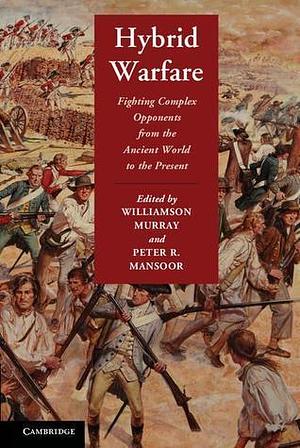 Hybrid Warfare: Fighting Complex Opponents from the Ancient World to the Present by Williamson Murray, Williamson Murray, Peter R. Mansoor