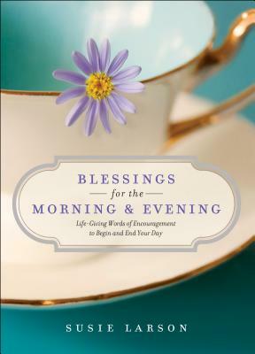 Blessings for the Morning and Evening: Life-Giving Words of Encouragement to Begin and End Your Day by Susie Larson