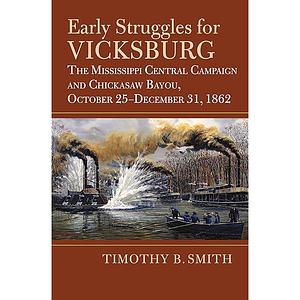 Early Struggles for Vicksburg: The Mississippi Central Campaign and Chickasaw Bayou, October 25-December 31, 1862 by Timothy B. Smith