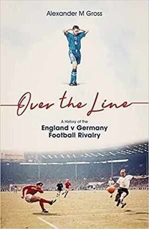 Over the Line: A History of the England V Germany Football Rivalry by Alexander Gross