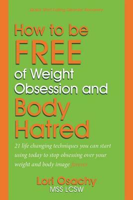 How to be Free of Weight Obsession and Body Hatred: 21 life changing techniques you can start using today to stop obsessing over your weight and body by Jean Boles, Mss Lcsw Lori Osachy