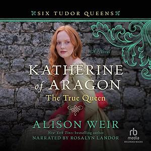 Katherine of Aragon: The True Queen by Alison Weir