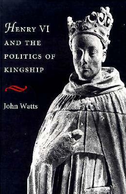 Henry VI and the Politics of Kingship by John Watts