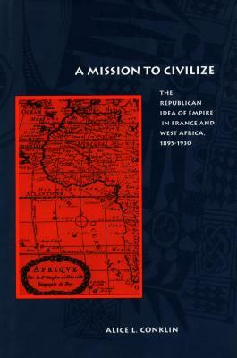 A Mission to Civilize: The Republican Idea of Empire in France and West Africa, 1895-1930 by Alice L. Conklin