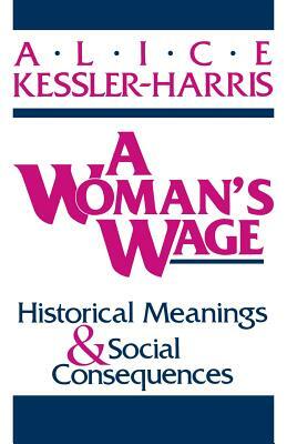 A Woman's Wage: Historical Meanings and Social Consequences by Alice Kessler-Harris