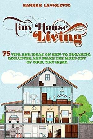 Tiny House Living: 75 Tips and Ideas On How To Organize, Declutter and Make The Most Of Your Tiny Home by Tiny House, Hannah Laviolette