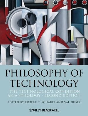 Philosophy of Technology: The Technological Condition: An Anthology by Val Dusek, Robert C. Scharff