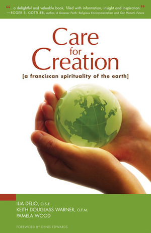 Care for Creation: A Franciscan Spirituality of the Earth by Ilia Delio, Pamela Wood, Keith Douglass Warner