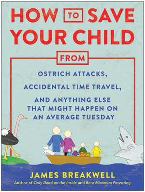 How to Save Your Child from Ostrich Attacks, Accidental Time Travel, and Anything Else that Might Happen on an Average Tuesday by James Breakwell