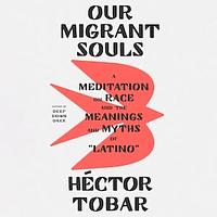 Our Migrant Souls: A Meditation on Race and the Meanings and Myths of “Latino” by Héctor Tobar