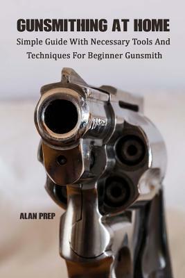 Gunsmithing At Home: Simple Guide With Necessary Tools And Techniques For Beginner Gunsmith: (Self-Defense, Survival Gear, Prepping) by Alan Prep