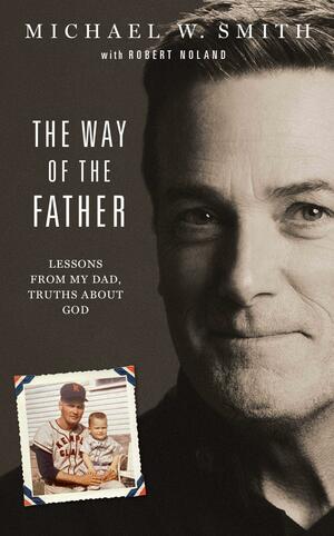The Way of the Father: Lessons from My Dad, Truths about God by Michael W. Smith