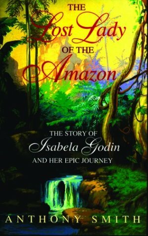 The Lost Lady of the Amazon: The Story of Isabela Godin and Her Epic Journey by Anthony Smith