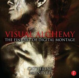 Visual Alchemy: The Fine Art of Digital Montage by Catherine McIntyre