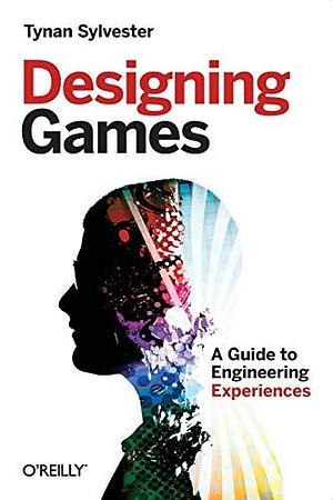 Designing Games: A Guide to Engineering Experiences by Tynan Sylvester, O'Reilly Media by Tynan Sylvester, Tynan Sylvester