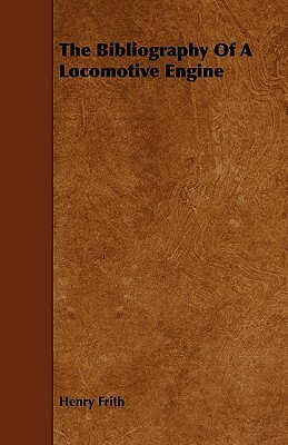 The Bibliography of a Locomotive Engine by Henry Frith