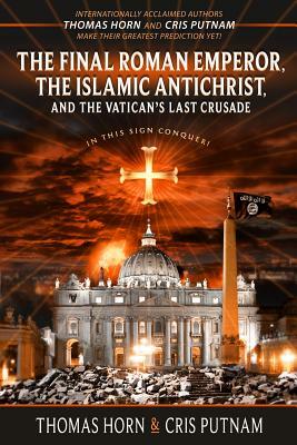 The Final Roman Emperor, the Islamic Antichrist, and the Vatican's Last Crusade by Cris Putnam, Thomas Horn