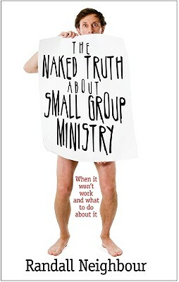 The Naked Truth about Small Group Ministry: When It Won't Work and What to Do about It by Randall G. Neighbour