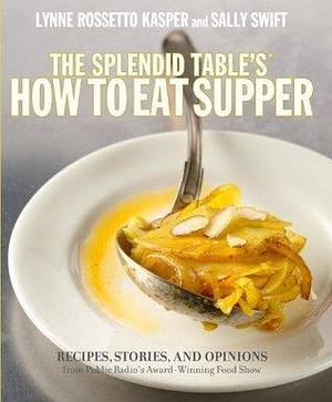 The Splendid Table's How to Eat Supper: Recipes, Stories, and Opinions from Public Radio's Award-Winning Food Show : A Cookbook by Lynne Rossetto Kasper, Lynne Rossetto Kasper, Sally Swift