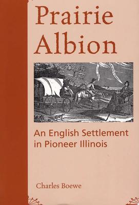 Prairie Albion: An English Settlement in Pioneer Illinois by Charles Boewe