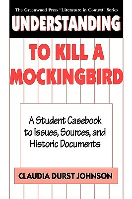 Understanding to Kill a Mockingbird: A Student Casebook to Issues, Sources, and Historic Documents by Claudia Durst Johnson