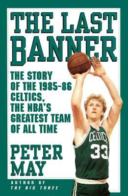Last Banner: The Story of the 1985-86 Celtics and the NBA's Greatest Team of All Time by Peter May