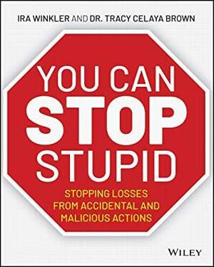 You CAN Stop Stupid: Stopping Losses from Accidental and Malicious Actions by Tracy Celaya Brown, Ira Winkler