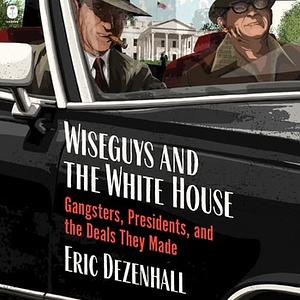 Wiseguys and the White House: Gangsters, Presidents, and the Deals They Made by Eric Dezenhall