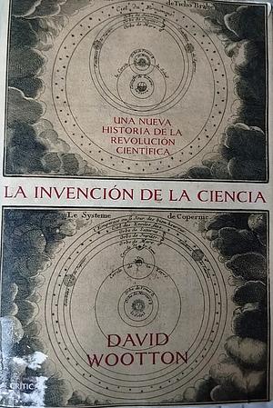 The Invention of Science: The Scientific Revolution from 1500 to 1750 by David Wootton