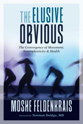 The Elusive Obvious: The Convergence of Movement, Neuroplasticity, and Health by Moshe Feldenkrais