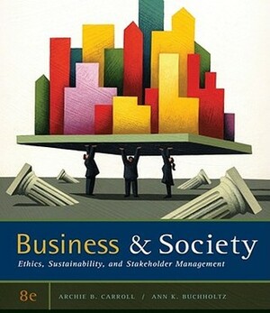 Business & Society: Ethics, Sustainability, and Stakeholder Management by Ann Buchholtz, Archie B. Carroll