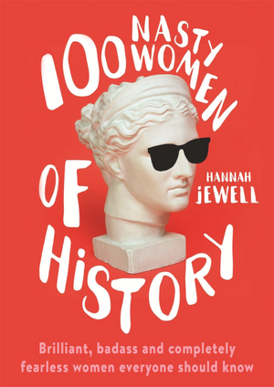 100 Nasty Women of History: Brilliant, badass and completely fearless women everyone should know by Hannah Jewell