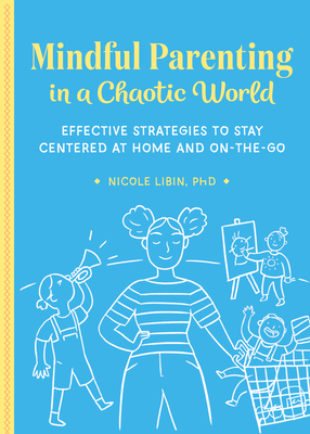 Mindful Parenting in a Chaotic World: Effective Strategies to Stay Centered at Home and On-The-Go by Nicole Libin