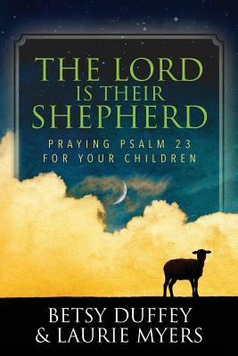 The Lord is Their Shepherd: Praying Psalm 23 for Your Children by Betsy Duffey, Laurie Myers
