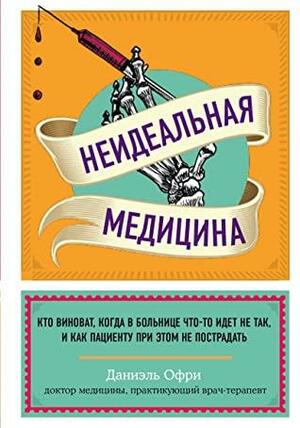 Неидеальная медицина. Кто виноват, когда в больнице что-то идет не так, и как пациенту при этом не пострадать by Даниэль Офри, Danielle Ofri