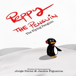 Peppy The Penguin: The Flying Penguin by Jorge Perez