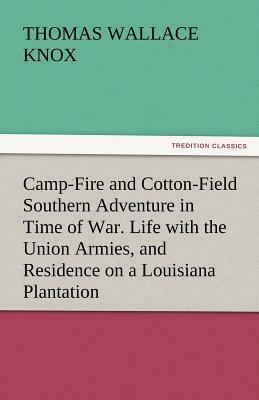 Camp-Fire and Cotton-Field Southern Adventure in Time of War. Life with the Union Armies, and Residence on a Louisiana Plantation by Thomas Wallace Knox