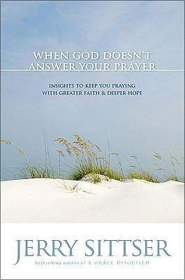 When God Doesn't Answer Your Prayer: Insights to Keep You Praying with Greater Faith and Deeper Hope by Jerry Sittser, Jerry Sittser