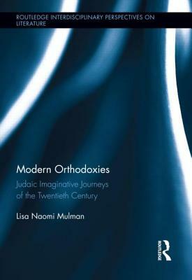 Modern Orthodoxies: Judaic Imaginative Journeys of the Twentieth Century by Lisa Mulman