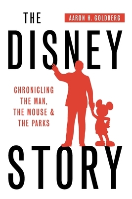 The Disney Story: Chronicling the Man, the Mouse, and the Parks by Aaron H. Goldberg