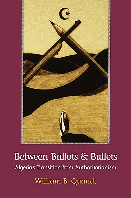 Between Ballots and Bullets: Algeria's Transition from Authoritarianism by William B. Quandt