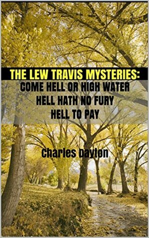 The Lew Travis Mysteries: A Trilogy: Come Hell or High Water, Hell Hath No Fury, Hell to Pay by Charles Dayton