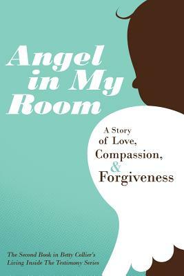 Angel in My Room: A Story of Love, Compassion, and Forgiveness by Betty Collier