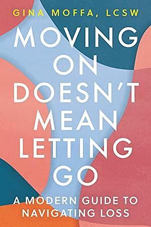 Moving on Doesn't Mean Letting Go: A Modern Guide to Navigating Loss by Gina Moffa