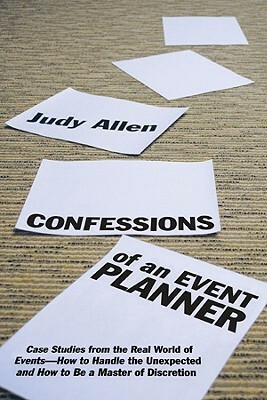 Confessions of an Event Planner: Case Studies from the Real World of Events--How to Handle the Unexpected and How to Be a Master of Discretion by Judy Allen