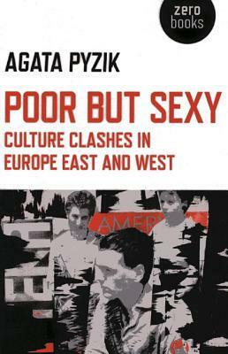 Poor But Sexy: Culture Clashes in Europe East and West by Agata Pyzik