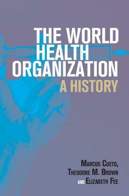 The World Health Organization: A History by Theodore M Brown, Elizabeth Fee, Marcos Cueto