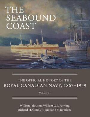 The Seabound Coast: The Official History of the Royal Canadian Navy, 1867-1939, Volume I by William G. P. Rawling, William Johnston, Richard H. Gimblett