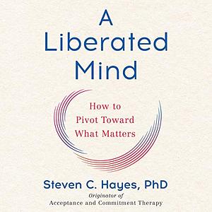 A Liberated Mind: How to Pivot Toward What Matters by Steven C. Hayes